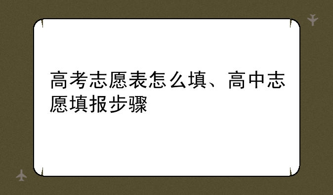 高考志愿表怎么填、高中志愿填报步骤