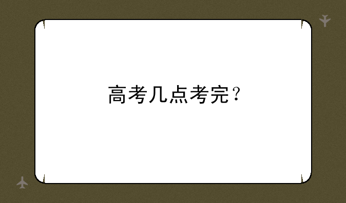 高考几点考完？