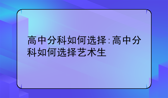 高中分科如何选择:高中分科如何选择艺术生