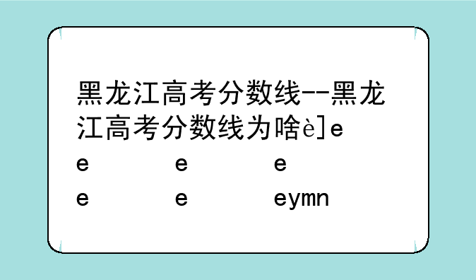 黑龙江高考分数线--黑龙江高考分数线为啥这么低