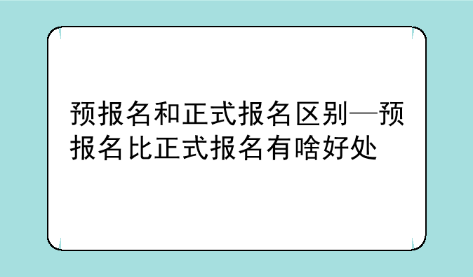 预报名和正式报名区别—预报名比正式报名有啥好处