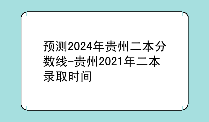 预测2024年贵州二本分数线-贵州2021年二本录取时间