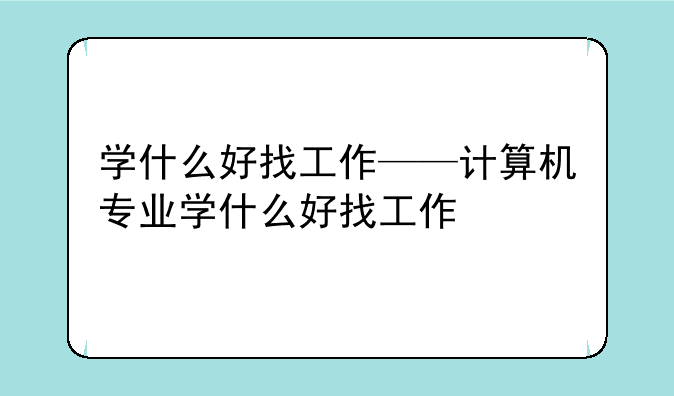 学什么好找工作——计算机专业学什么好找工作