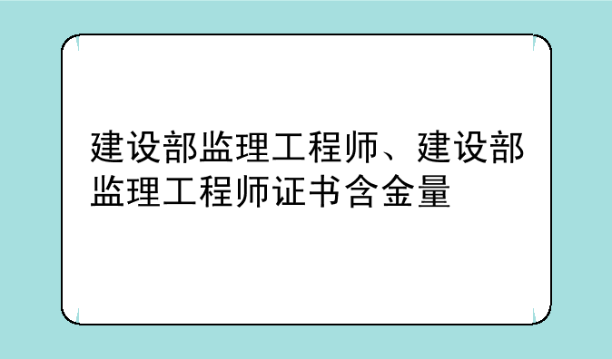 建设部监理工程师、建设部监理工程师证书含金量