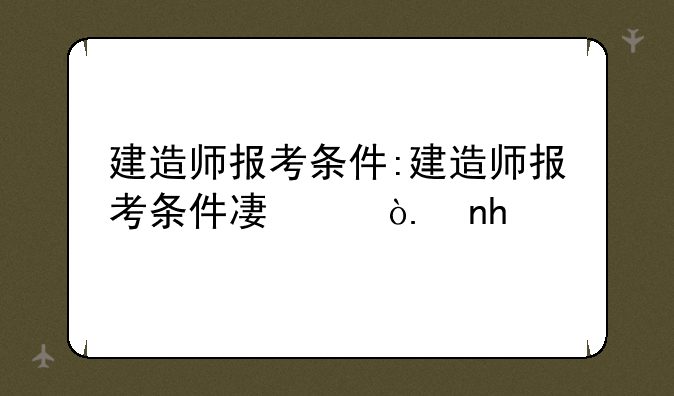 建造师报考条件:建造师报考条件及科目
