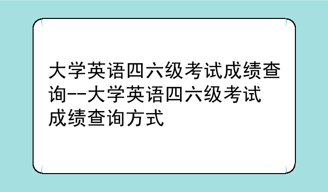 大学英语四六级考试成绩查询--大学英语四六级考试成绩查询方式