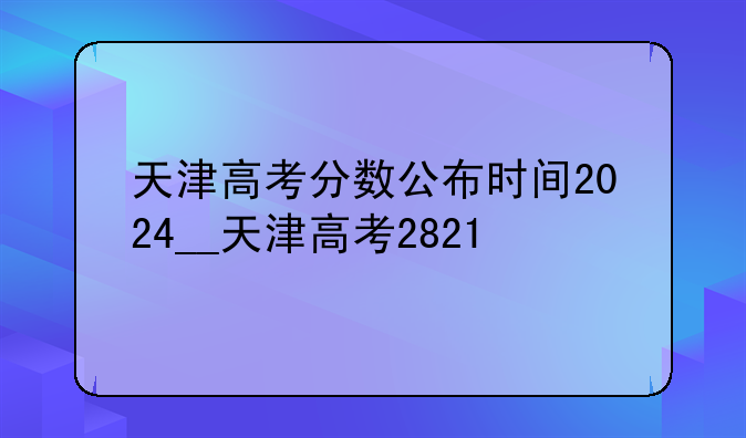 天津高考分数公布时间2024__天津高考2821
