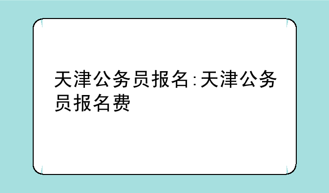 天津公务员报名:天津公务员报名费