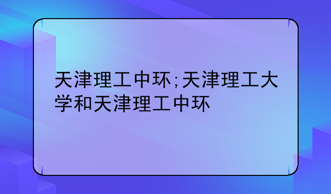 天津理工中环;天津理工大学和天津理工中环