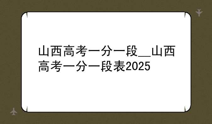 山西高考一分一段__山西高考一分一段表2025