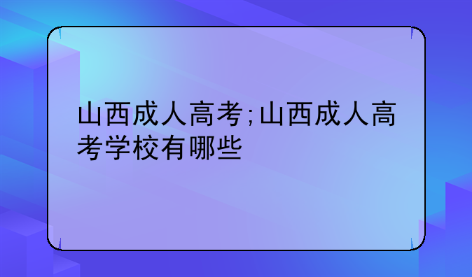 山西成人高考;山西成人高考学校有哪些