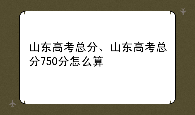 山东高考总分、山东高考总分750分怎么算