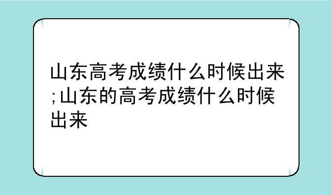 山东高考成绩什么时候出来;山东的高考成绩什么时候出来