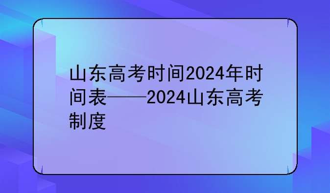 山东高考时间2024年时间表——2024山东高考制度