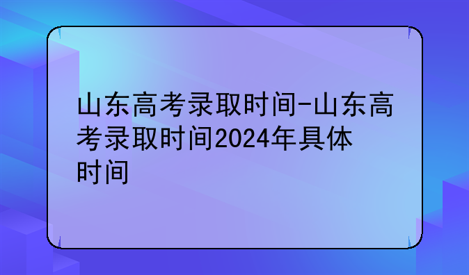 山东高考录取时间-山东高考录取时间2024年具体时间