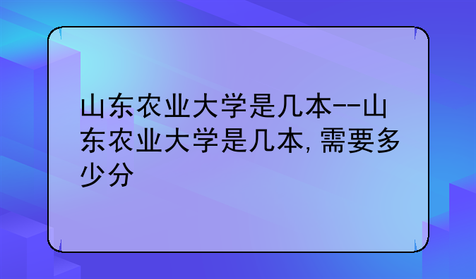 山东农业大学是几本--山东农业大学是几本,需要多少分