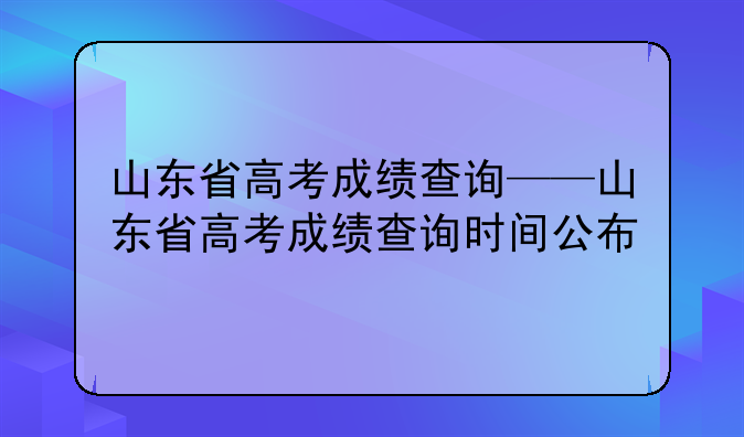 山东省高考成绩查询——山东省高考成绩查询时间公布