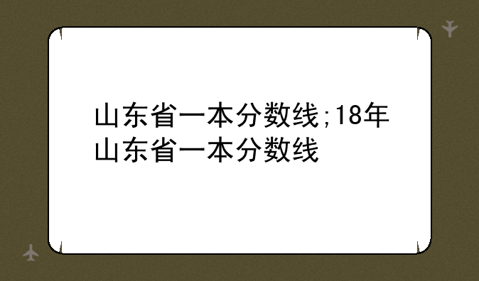 山东省一本分数线;18年山东省一本分数线