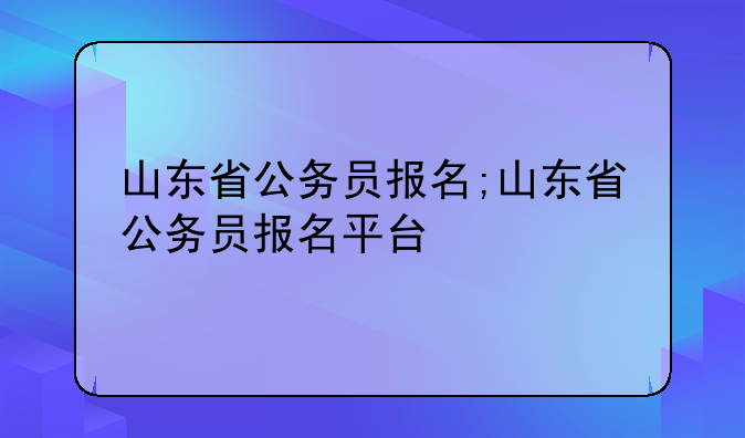山东省公务员报名;山东省公务员报名平台