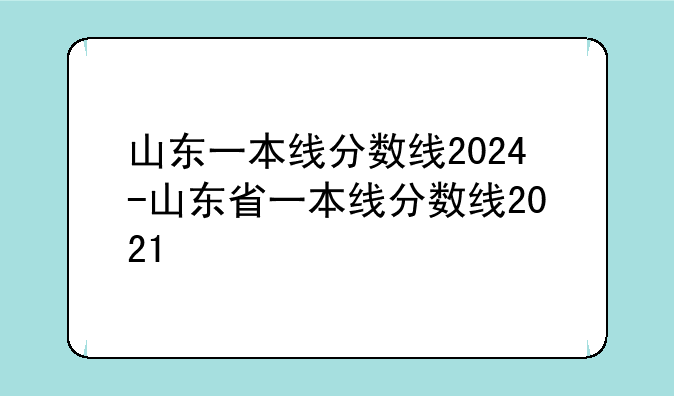 山东一本线分数线2024-山东省一本线分数线2021