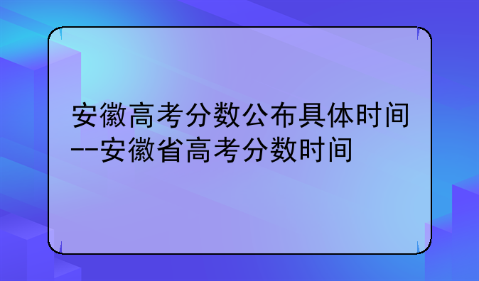 安徽高考分数公布具体时间--安徽省高考分数时间