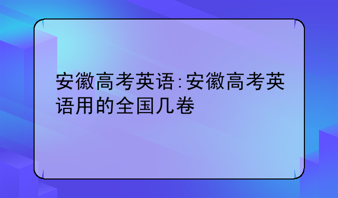 安徽高考英语:安徽高考英语用的全国几卷