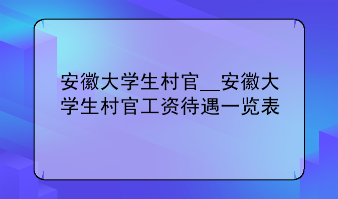 安徽大学生村官__安徽大学生村官工资待遇一览表