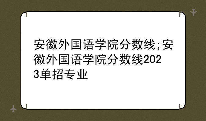 安徽外国语学院分数线;安徽外国语学院分数线2023单招专业