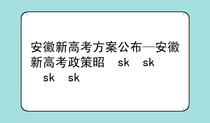 安徽新高考方案公布—安徽新高考政策是什么