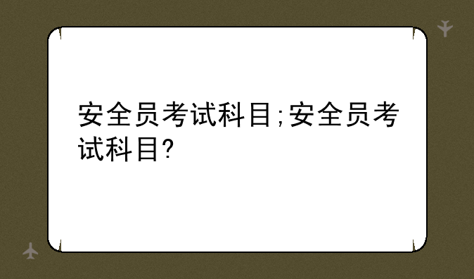 安全员考试科目;安全员考试科目?