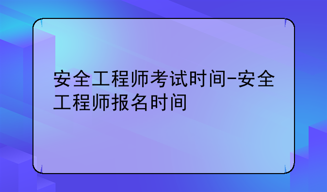 安全工程师考试时间-安全工程师报名时间