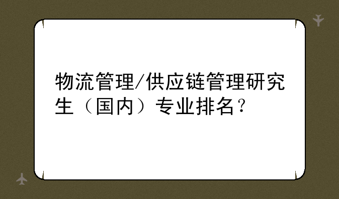 物流管理/供应链管理研究生(国内)专业排名?