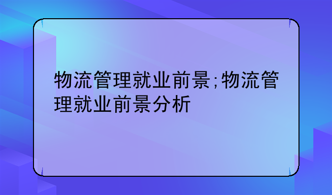 物流管理就业前景;物流管理就业前景分析