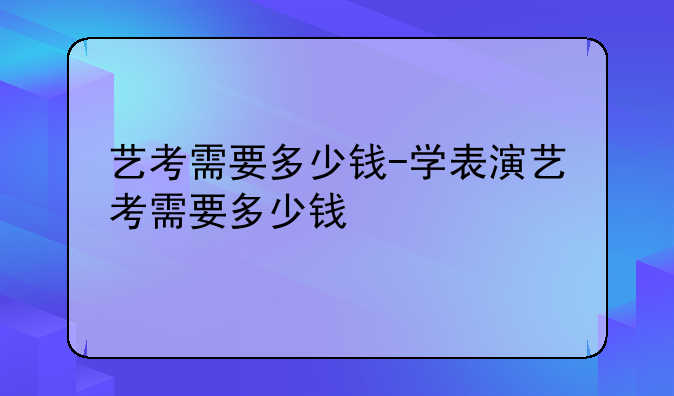 艺考需要多少钱-学表演艺考需要多少钱