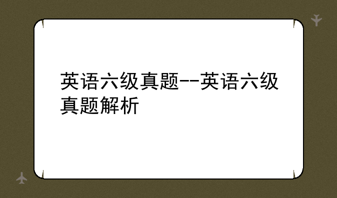 英语六级真题--英语六级真题解析