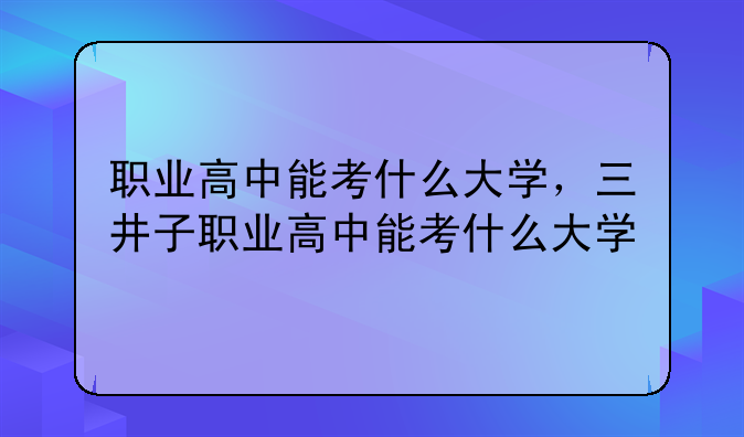 职业高中能考什么大学，三井子职业高中能考什么大学