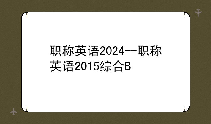 职称英语2024--职称英语2015综合B