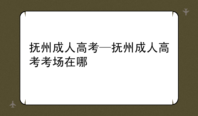 抚州成人高考—抚州成人高考考场在哪