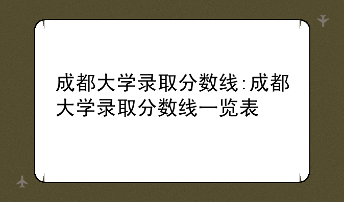 成都大学录取分数线:成都大学录取分数线一览表