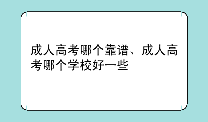 成人高考哪个靠谱、成人高考哪个学校好一些