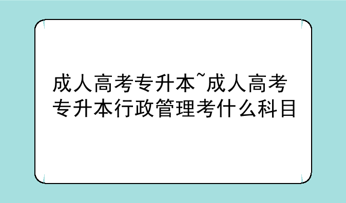 成人高考专升本~成人高考专升本行政管理考什么科目