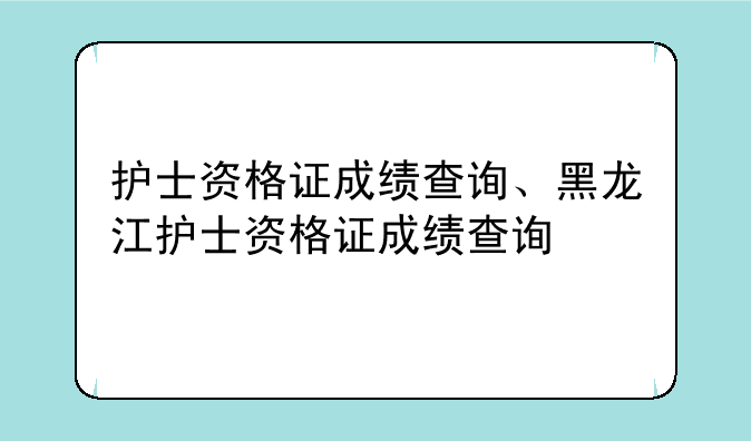 护士资格证成绩查询、黑龙江护士资格证成绩查询