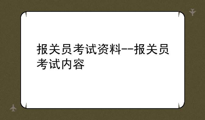 报关员考试资料--报关员考试内容