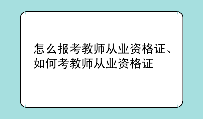 怎么报考教师从业资格证、如何考教师从业资格证