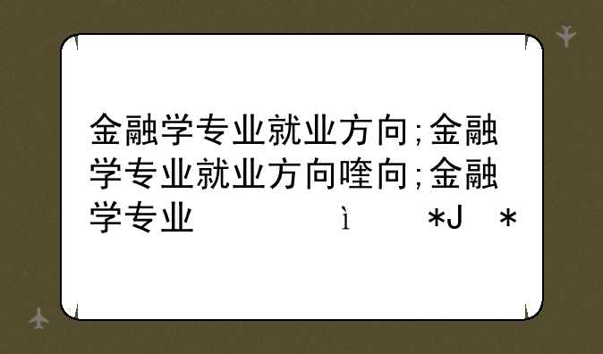金融学专业就业方向;金融学专业就业方向及薪酬待遇