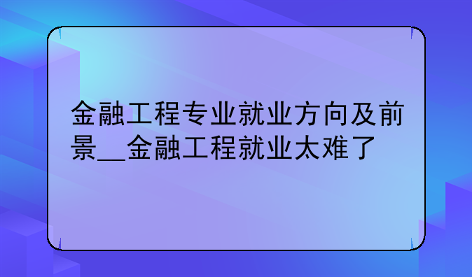 金融工程专业就业方向及前景__金融工程就业太难了