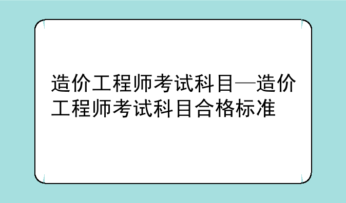 造价工程师考试科目—造价工程师考试科目合格标准
