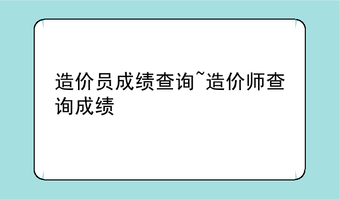造价员成绩查询~造价师查询成绩