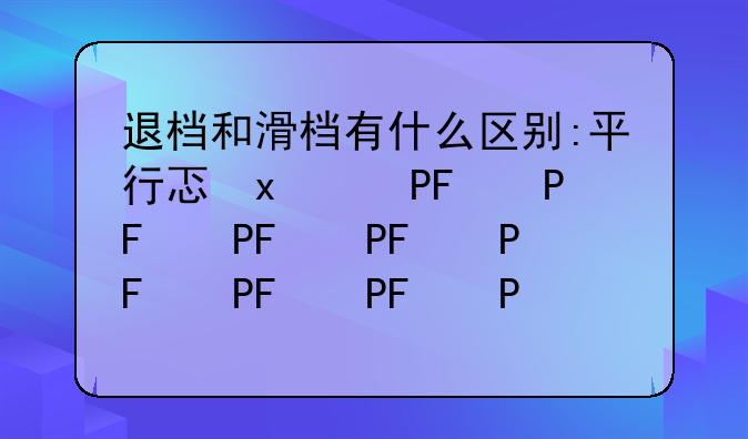 退档和滑档有什么区别:平行志愿退档和滑档有什么区别