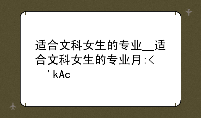 适合文科女生的专业__适合文科女生的专业有哪些